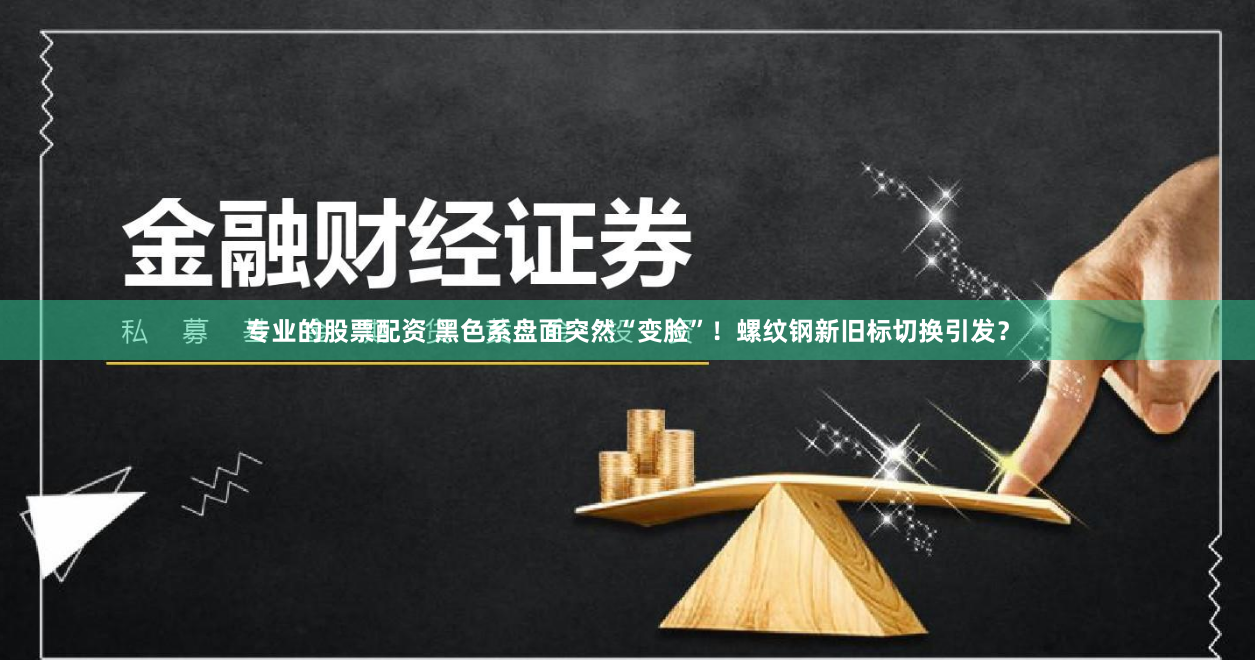 专业的股票配资 黑色系盘面突然“变脸”！螺纹钢新旧标切换引发？