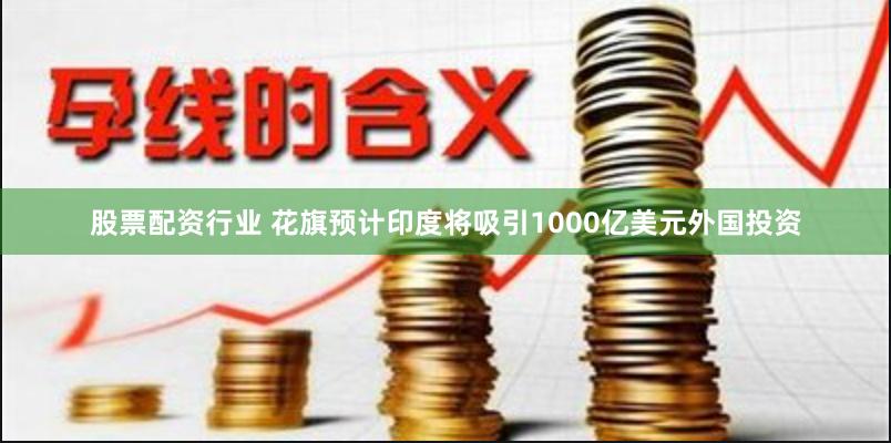 股票配资行业 花旗预计印度将吸引1000亿美元外国投资