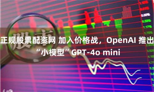 正规股票配资网 加入价格战，OpenAI 推出“小模型”GPT-4o mini