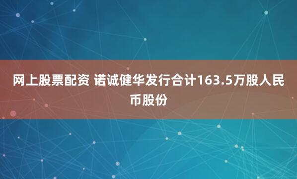 网上股票配资 诺诚健华发行合计163.5万股人民币股份