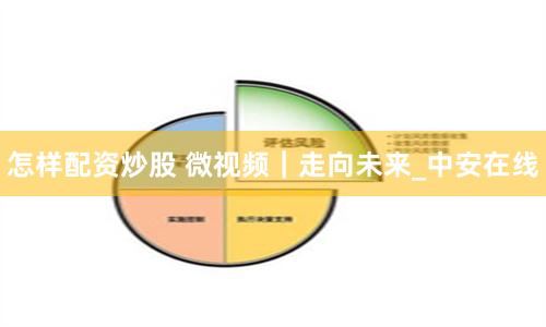 怎样配资炒股 微视频｜走向未来_中安在线