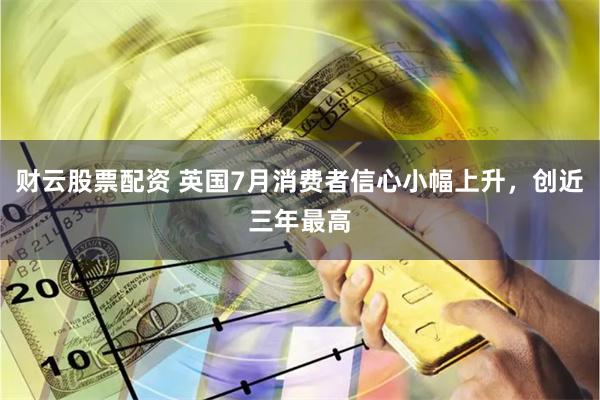 财云股票配资 英国7月消费者信心小幅上升，创近三年最高