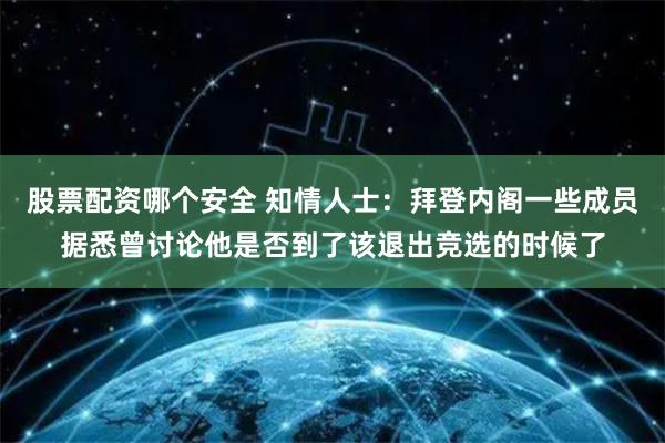 股票配资哪个安全 知情人士：拜登内阁一些成员据悉曾讨论他是否到了该退出竞选的时候了