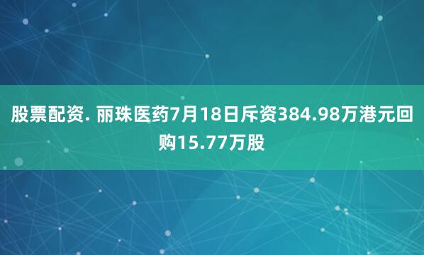 股票配资. 丽珠医药7月18日斥资384.98万港元回购15.77万股