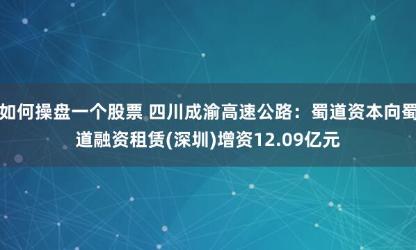 如何操盘一个股票 四川成渝高速公路：蜀道资本向蜀道融资租赁(深圳)增资12.09亿元