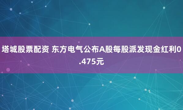 塔城股票配资 东方电气公布A股每股派发现金红利0.475元
