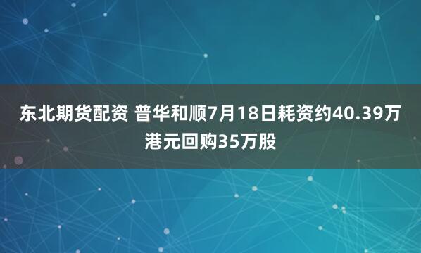 东北期货配资 普华和顺7月18日耗资约40.39万港元回购35万股