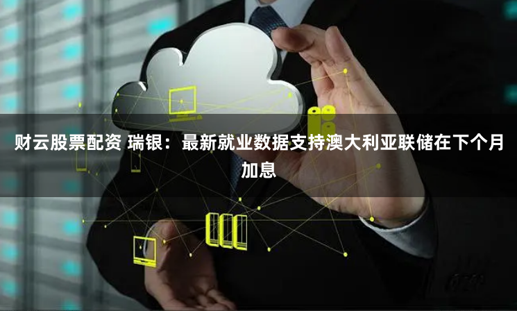 财云股票配资 瑞银：最新就业数据支持澳大利亚联储在下个月加息