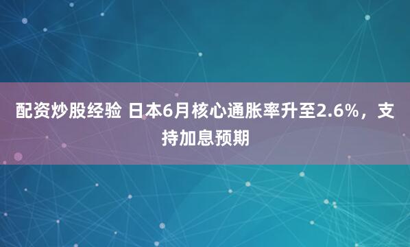 配资炒股经验 日本6月核心通胀率升至2.6%，支持加息预期