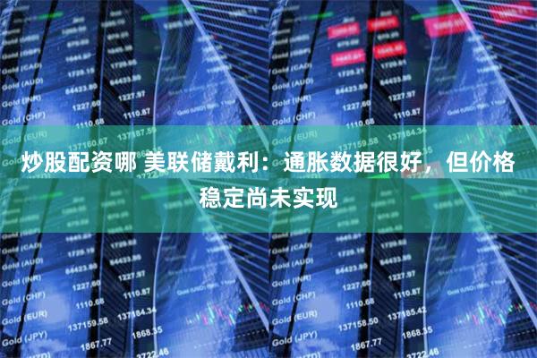 炒股配资哪 美联储戴利：通胀数据很好，但价格稳定尚未实现