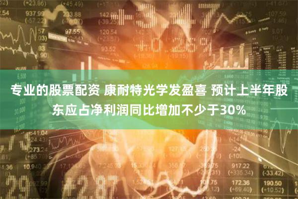 专业的股票配资 康耐特光学发盈喜 预计上半年股东应占净利润同比增加不少于30%