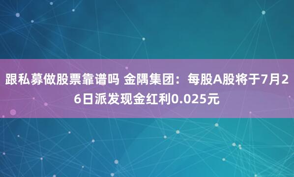 跟私募做股票靠谱吗 金隅集团：每股A股将于7月26日派发现金红利0.025元