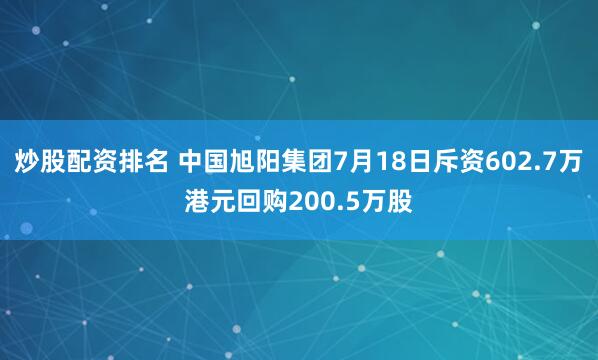 炒股配资排名 中国旭阳集团7月18日斥资602.7万港元回购200.5万股