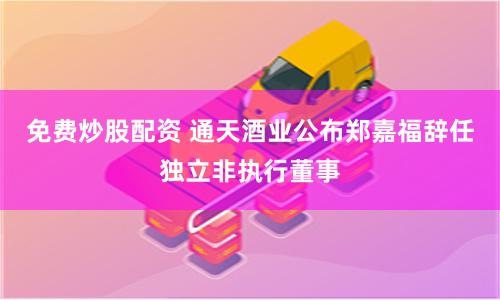 免费炒股配资 通天酒业公布郑嘉福辞任独立非执行董事