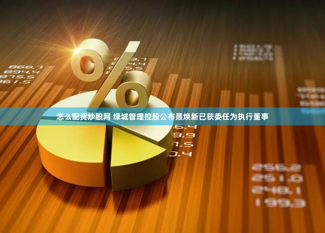 怎么配资炒股网 绿城管理控股公布聂焕新已获委任为执行董事
