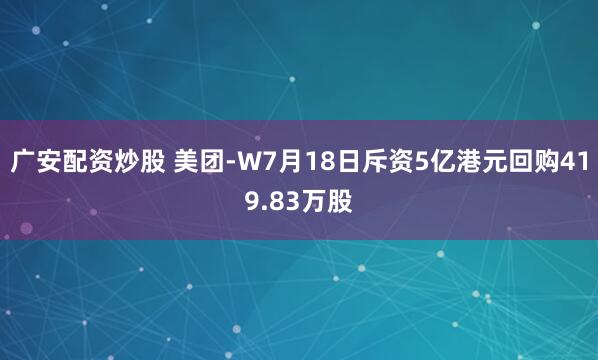 广安配资炒股 美团-W7月18日斥资5亿港元回购419.83万股