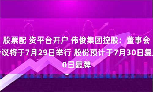 股票配 资平台开户 伟俊集团控股：董事会会议将于7月29日举行 股份预计于7月30日复牌