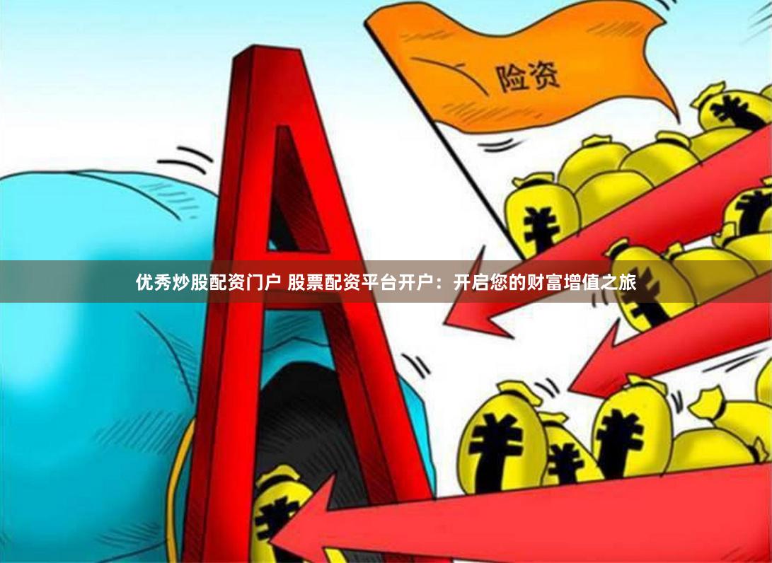 优秀炒股配资门户 股票配资平台开户：开启您的财富增值之旅
