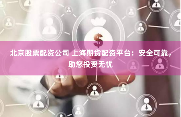 北京股票配资公司 上海期货配资平台：安全可靠，助您投资无忧