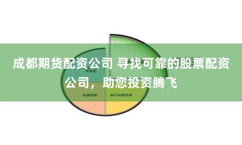成都期货配资公司 寻找可靠的股票配资公司，助您投资腾飞