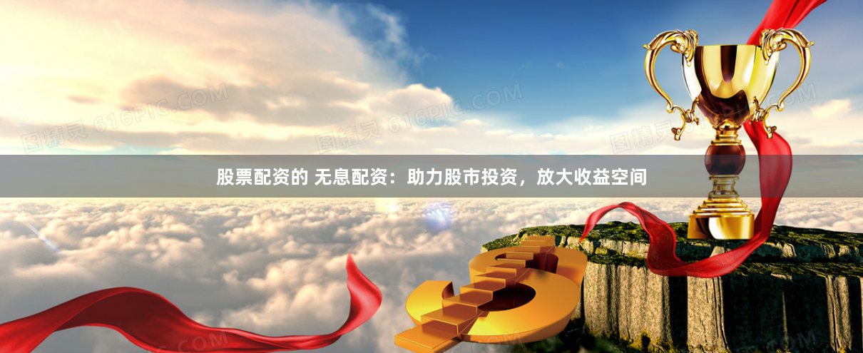 股票配资的 无息配资：助力股市投资，放大收益空间