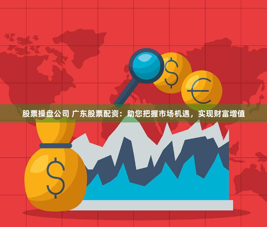 股票操盘公司 广东股票配资：助您把握市场机遇，实现财富增值