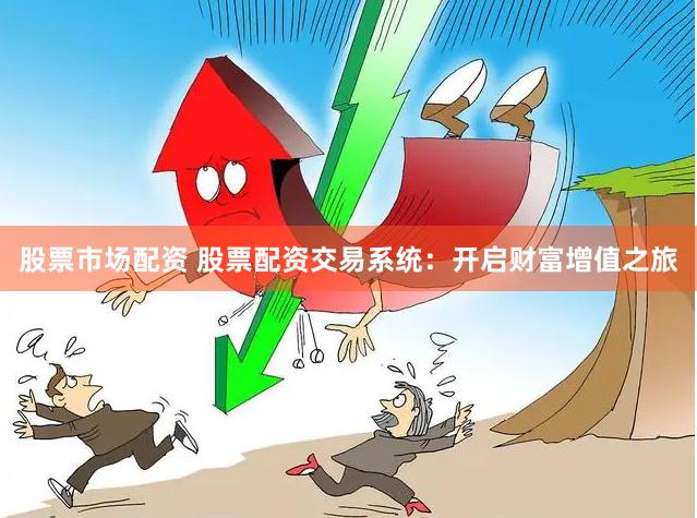 股票市场配资 股票配资交易系统：开启财富增值之旅