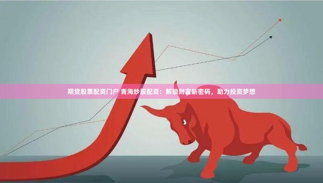 期货股票配资门户 青海炒股配资：解锁财富新密码，助力投资梦想