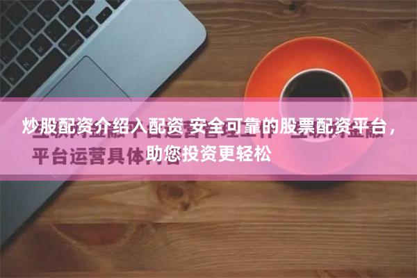炒股配资介绍入配资 安全可靠的股票配资平台，助您投资更轻松