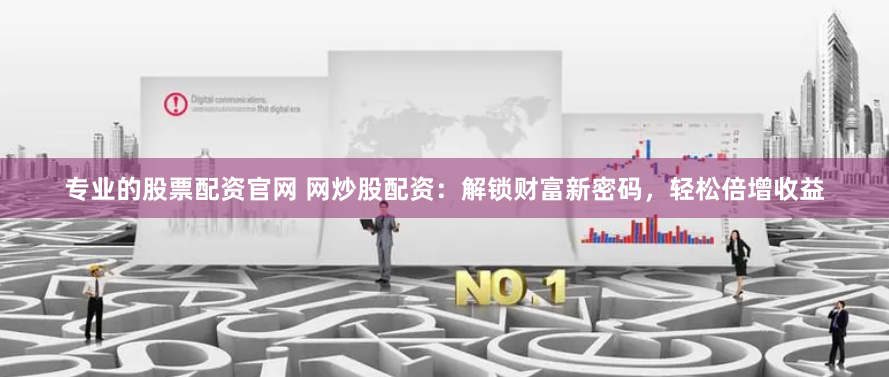 专业的股票配资官网 网炒股配资：解锁财富新密码，轻松倍增收益