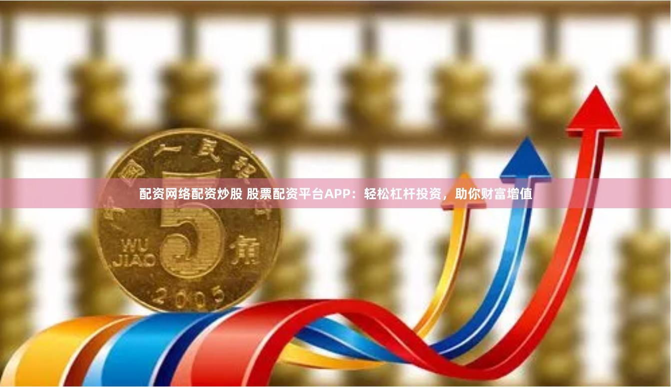 配资网络配资炒股 股票配资平台APP：轻松杠杆投资，助你财富增值