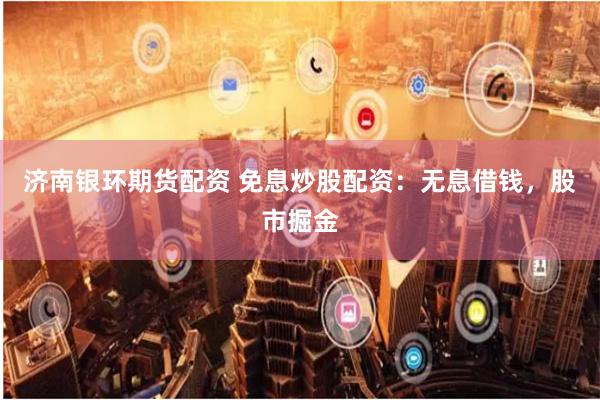 济南银环期货配资 免息炒股配资：无息借钱，股市掘金