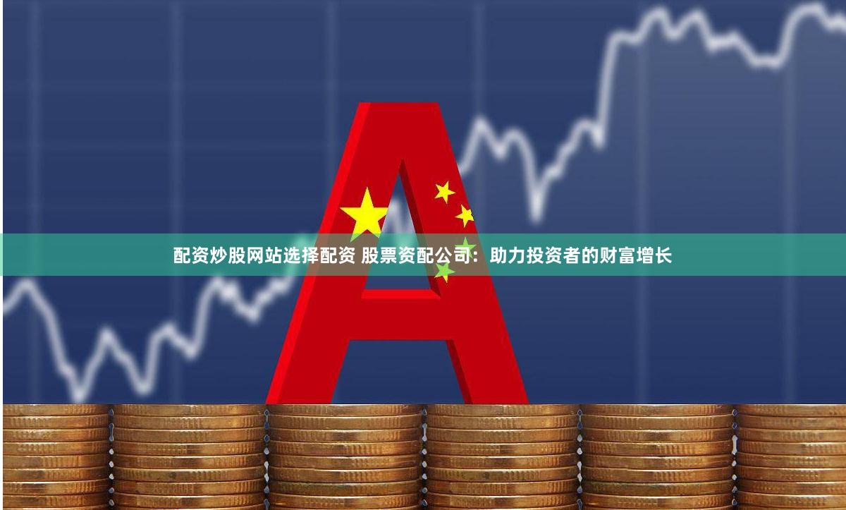 配资炒股网站选择配资 股票资配公司：助力投资者的财富增长