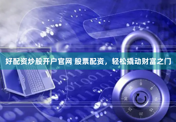 好配资炒股开户官网 股票配资，轻松撬动财富之门