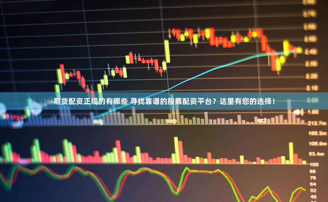 期货配资正规的有哪些 寻找靠谱的股票配资平台？这里有您的选择！