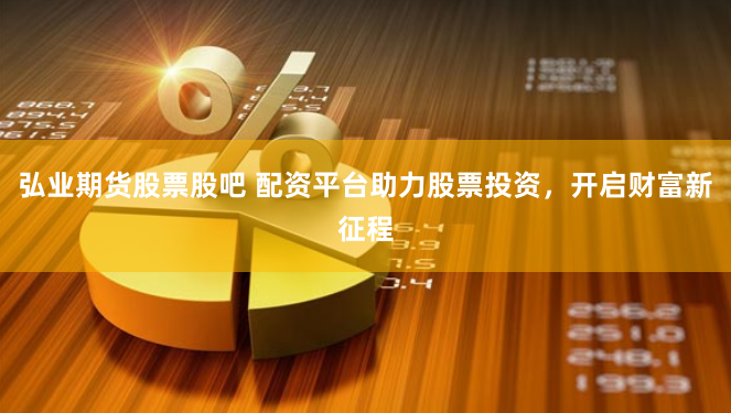 弘业期货股票股吧 配资平台助力股票投资，开启财富新征程