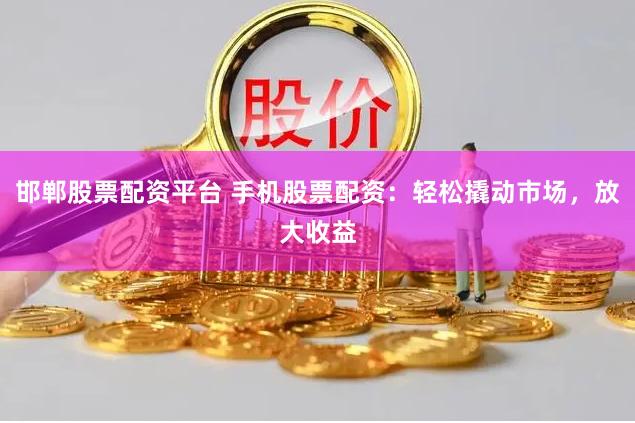 邯郸股票配资平台 手机股票配资：轻松撬动市场，放大收益