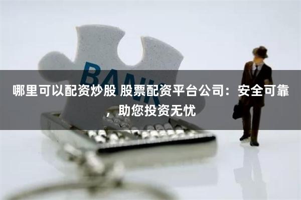 哪里可以配资炒股 股票配资平台公司：安全可靠，助您投资无忧