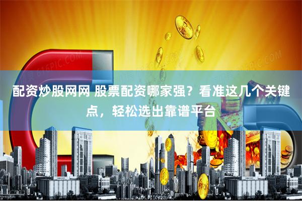 配资炒股网网 股票配资哪家强？看准这几个关键点，轻松选出靠谱平台