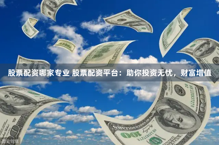 股票配资哪家专业 股票配资平台：助你投资无忧，财富增值