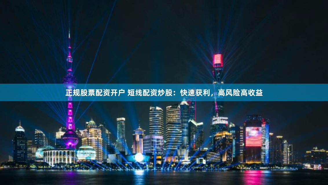正规股票配资开户 短线配资炒股：快速获利，高风险高收益