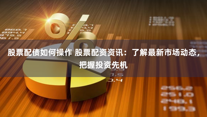 股票配债如何操作 股票配资资讯：了解最新市场动态，把握投资先机