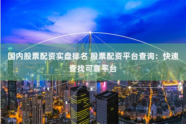 国内股票配资实盘排名 股票配资平台查询：快速查找可靠平台