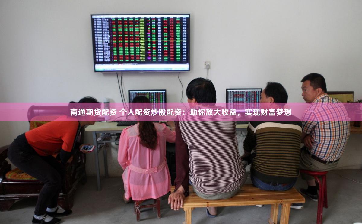 南通期货配资 个人配资炒股配资：助你放大收益，实现财富梦想