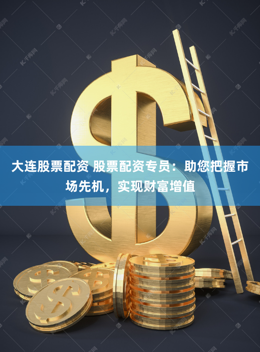 大连股票配资 股票配资专员：助您把握市场先机，实现财富增值