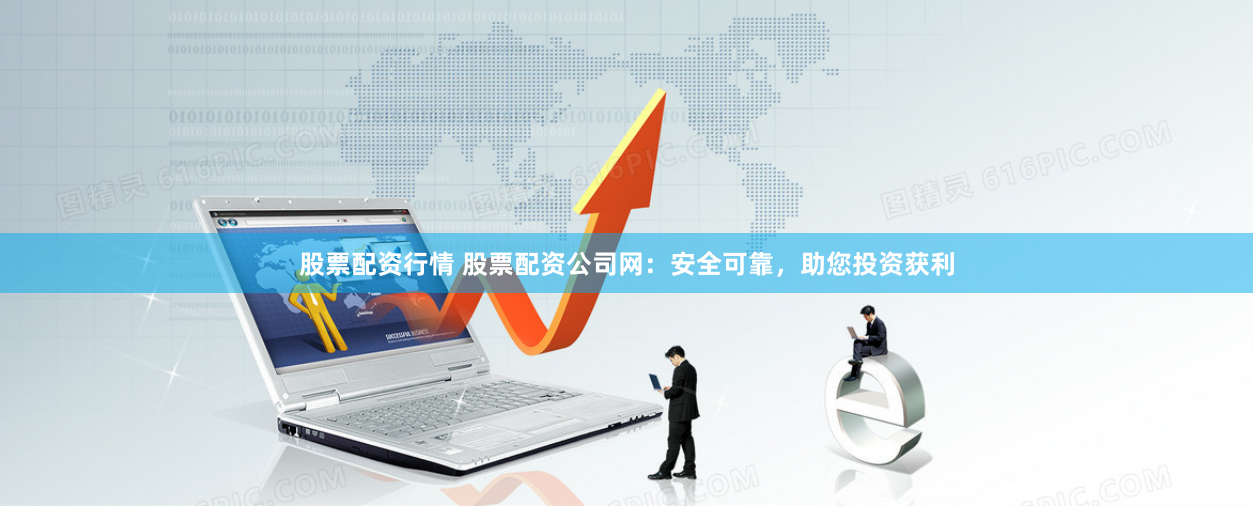 股票配资行情 股票配资公司网：安全可靠，助您投资获利