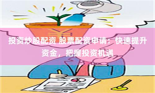投资炒股配资 股票配资申请：快速提升资金，把握投资机遇