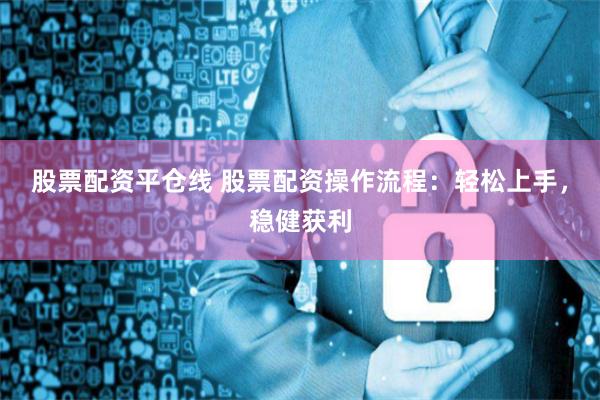 股票配资平仓线 股票配资操作流程：轻松上手，稳健获利