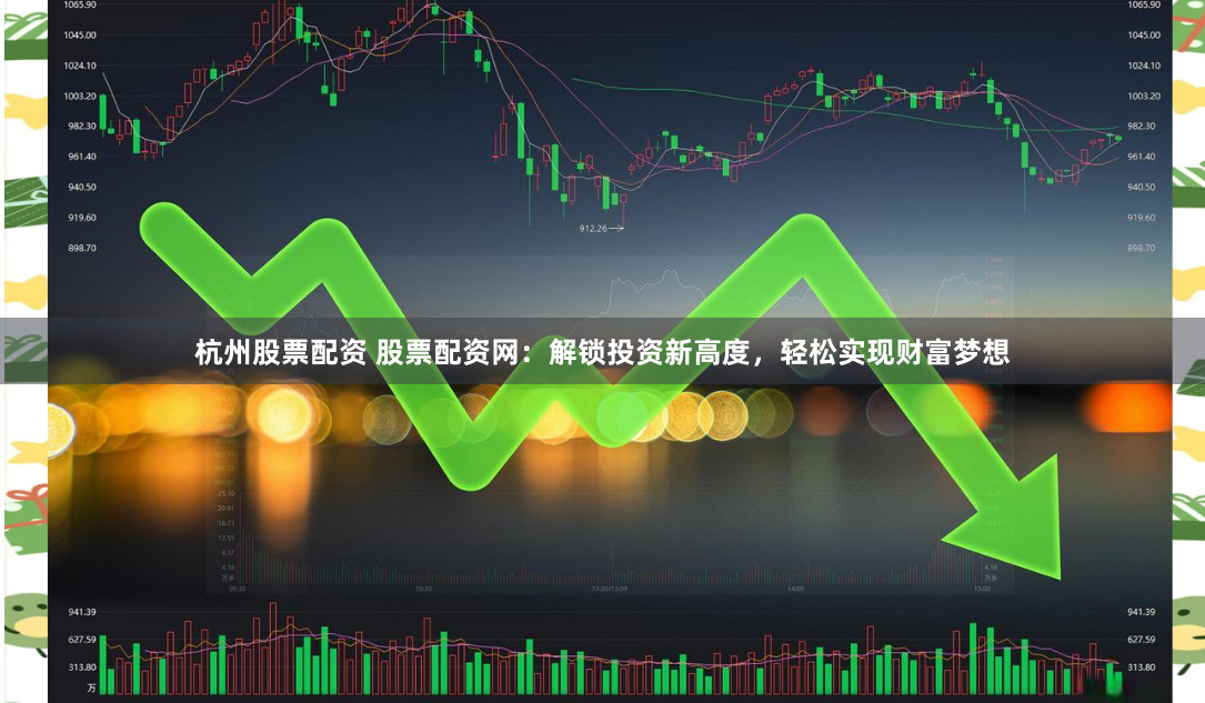 杭州股票配资 股票配资网：解锁投资新高度，轻松实现财富梦想