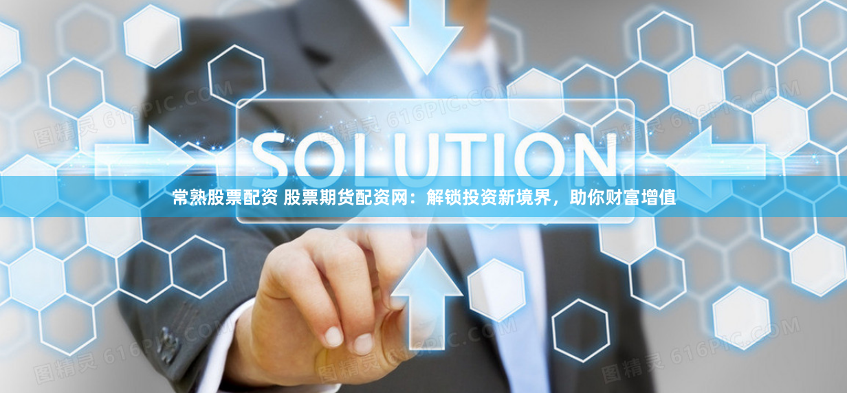 常熟股票配资 股票期货配资网：解锁投资新境界，助你财富增值